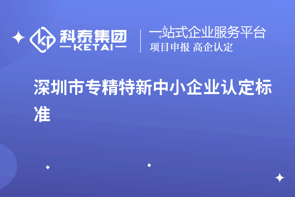 深圳市專精特新中小企業(yè)認(rèn)定標(biāo)準(zhǔn)