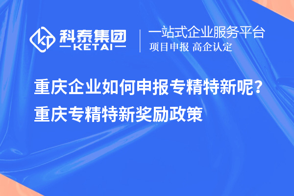 重慶企業(yè)如何申報(bào)專精特新呢？重慶專精特新獎(jiǎng)勵(lì)政策