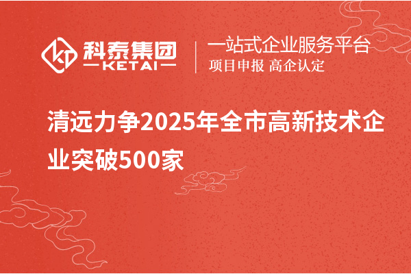 清遠力爭2025年全市高新技術企業(yè)突破500家