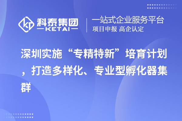 深圳實施“專精特新”培育計劃，打造多樣化、專業(yè)型孵化器集群