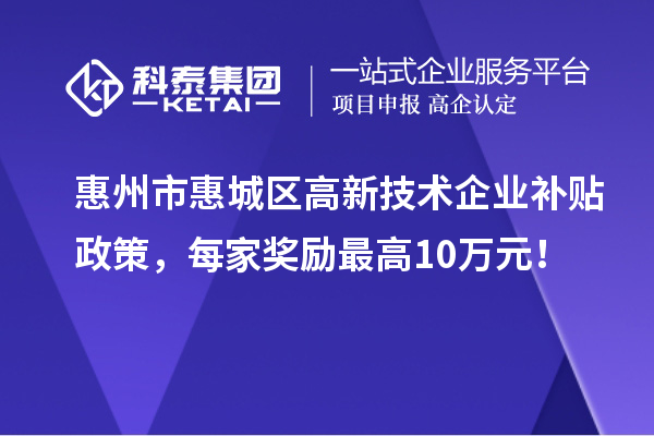 惠州市惠城區(qū)高新技術(shù)企業(yè)補(bǔ)貼政策，每家獎(jiǎng)勵(lì)最高10萬(wàn)元！