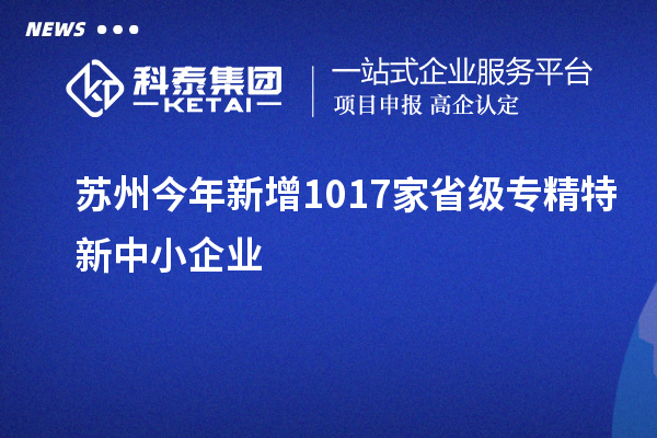 蘇州今年新增1017家省級(jí)專精特新中小企業(yè)