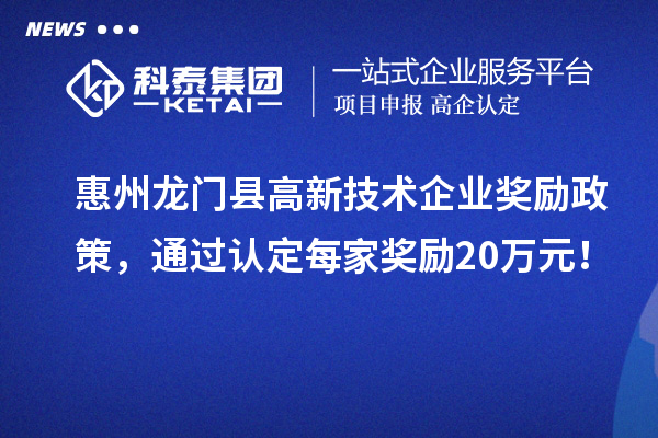 惠州龍門縣高新技術企業(yè)獎勵政策，通過認定每家獎勵20萬元！