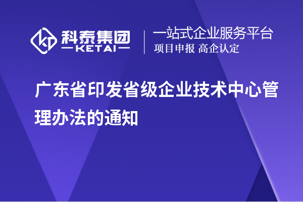 廣東省印發(fā)省級企業(yè)技術(shù)中心管理辦法的通知