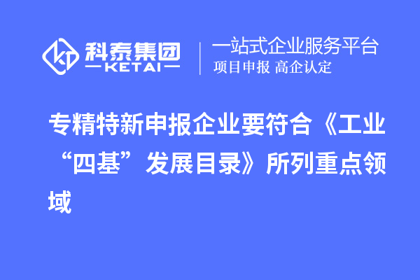 專精特新申報企業(yè)要符合《工業(yè)“四基”發(fā)展目錄》所列重點領(lǐng)域