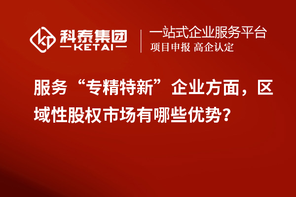 服務(wù)“專精特新”企業(yè)方面，區(qū)域性股權(quán)市場有哪些優(yōu)勢？