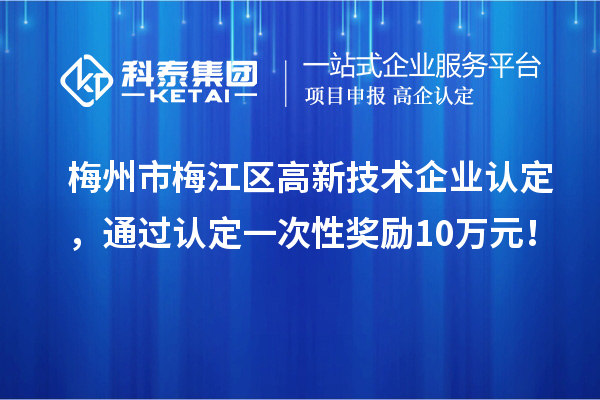 梅州市梅江區(qū)高新技術(shù)企業(yè)認(rèn)定，通過認(rèn)定一次性獎(jiǎng)勵(lì)10萬元！