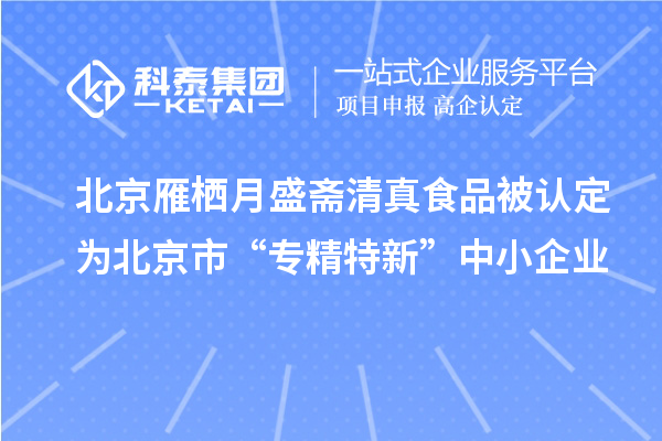 北京雁棲月盛齋清真食品被認定為北京市“專(zhuān)精特新”中小企業(yè)