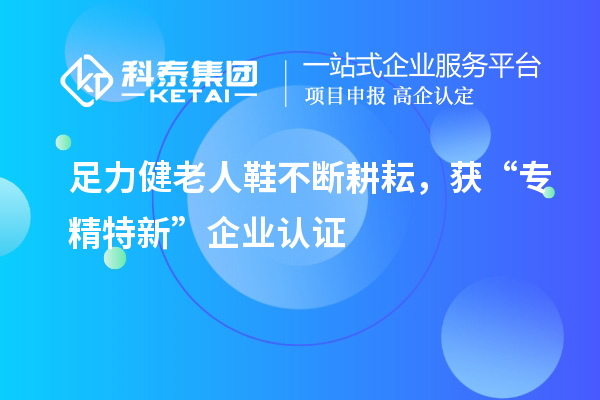 足力健老人鞋不斷耕耘，獲“專(zhuān)精特新”企業(yè)認證