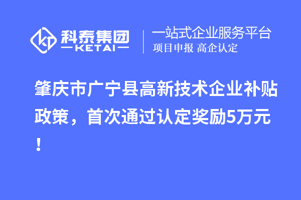 肇慶市廣寧縣高新技術(shù)企業(yè)補(bǔ)貼政策，首次通過認(rèn)定獎(jiǎng)勵(lì)5萬(wàn)元！