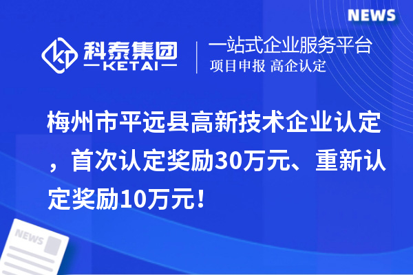 梅州市平遠縣<a href=http://m.qiyeqqexmail.cn target=_blank class=infotextkey>高新技術(shù)企業(yè)認定</a>，首次認定獎勵30萬(wàn)元、重新認定獎勵10萬(wàn)元！