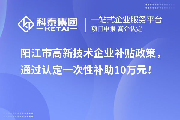 陽(yáng)江市高新技術(shù)企業(yè)補(bǔ)貼政策，通過認(rèn)定一次性補(bǔ)助10萬(wàn)元！