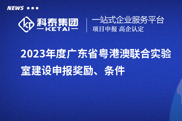 2023年度廣東省粵港澳聯(lián)合實(shí)驗(yàn)室建設(shè)申報(bào)獎(jiǎng)勵(lì)、條件