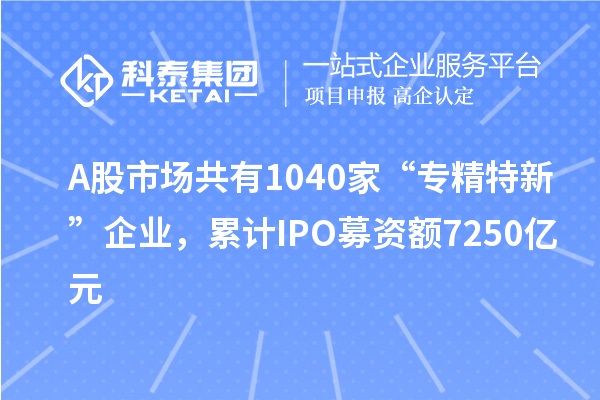 A股市場共有1040家“專精特新”企業(yè)，累計IPO募資額7250億元