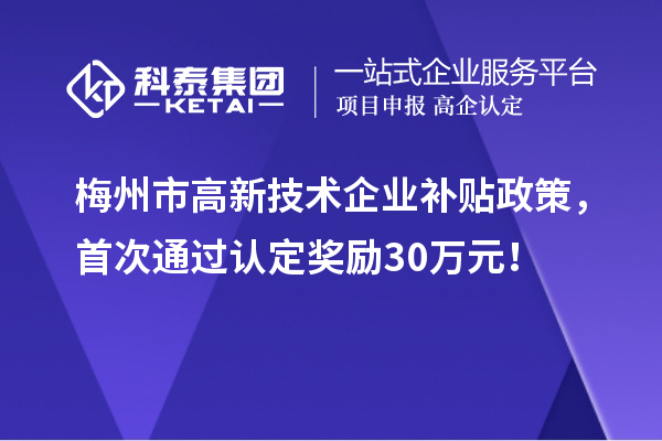 梅州市高新技術(shù)企業(yè)補(bǔ)貼政策，首次通過(guò)認(rèn)定獎(jiǎng)勵(lì)30萬(wàn)元！