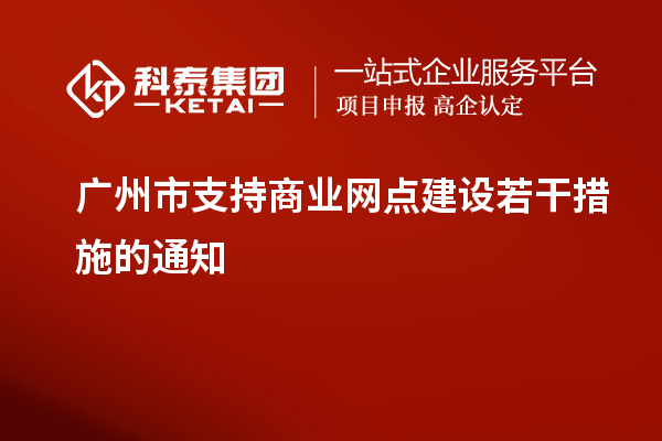 廣州市支持商業(yè)網(wǎng)點建設(shè)若干措施的通知