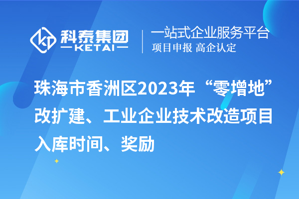 珠海市香洲區(qū)2023年“零增地”改擴建、工業(yè)企業(yè)技術改造項目入庫時間、獎勵