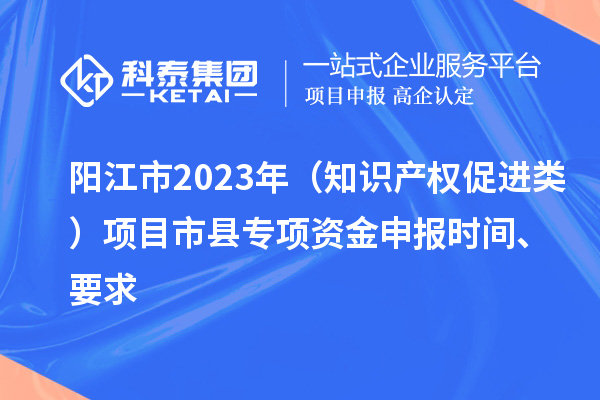 陽江市2023年（知識(shí)產(chǎn)權(quán)促進(jìn)類）項(xiàng)目市縣專項(xiàng)資金申報(bào)時(shí)間、要求