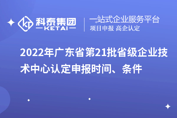 2022年廣東省第21批省級企業(yè)技術中心認定申報時間、條件