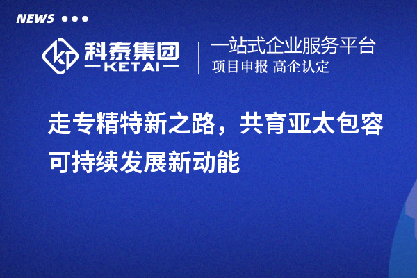 走專精特新之路，共育亞太包容可持續(xù)發(fā)展新動能