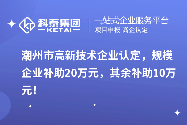 潮州市高新技術(shù)企業(yè)認定，規模企業(yè)補助20萬(wàn)元，其余補助10萬(wàn)元！