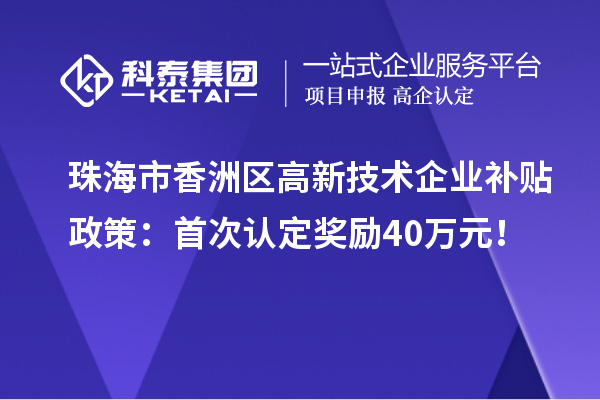 珠海市香洲區(qū)高新技術(shù)企業(yè)補貼政策：首次認(rèn)定獎勵40萬元！