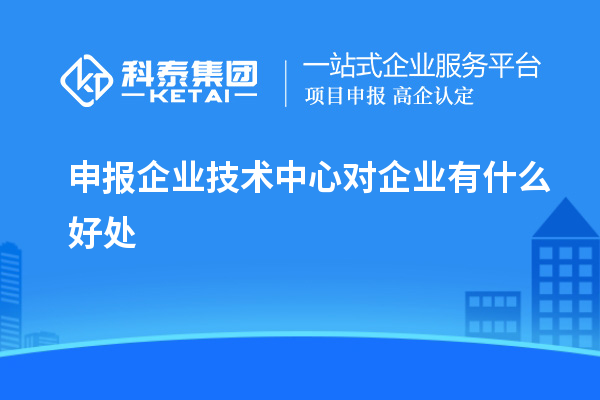 申報(bào)企業(yè)技術(shù)中心對(duì)企業(yè)有什么好處