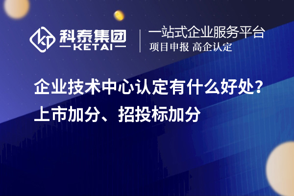 企業(yè)技術(shù)中心認(rèn)定有什么好處？上市加分、招投標(biāo)加分