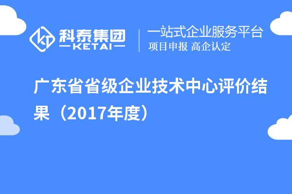 廣東省省級企業(yè)技術中心評價結果（2017年度）