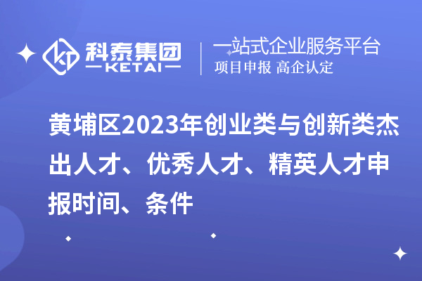 黃埔區2023年創(chuàng  )業(yè)類(lèi)與創(chuàng  )新類(lèi)杰出人才、優(yōu)秀人才、精英人才申報時(shí)間、條件