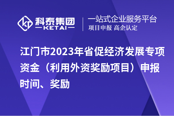 江門(mén)市2023年省促經(jīng)濟(jì)發(fā)展專項(xiàng)資金（利用外資獎(jiǎng)勵(lì)項(xiàng)目）申報(bào)時(shí)間、獎(jiǎng)勵(lì)