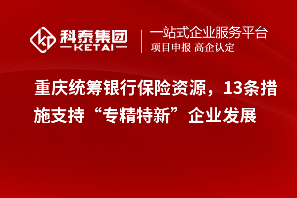 重慶統(tǒng)籌銀行保險資源，13條措施支持“專精特新”企業(yè)發(fā)展