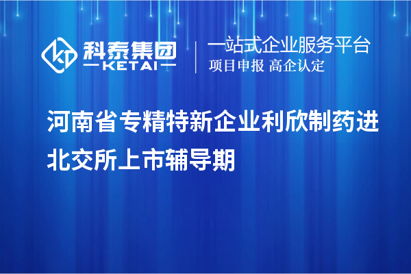 河南省專精特新企業(yè)利欣制藥進北交所上市輔導期