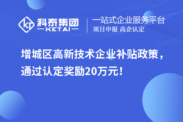 增城區(qū)高新技術(shù)企業(yè)補(bǔ)貼政策，通過認(rèn)定獎勵20萬元！