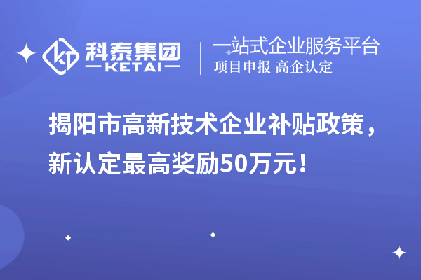 揭陽市高新技術企業(yè)補貼政策，新認定最高獎勵50萬元！