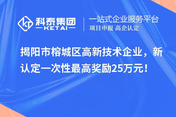 揭陽市榕城區(qū)高新技術企業(yè)，新認定一次性最高獎勵25萬元！