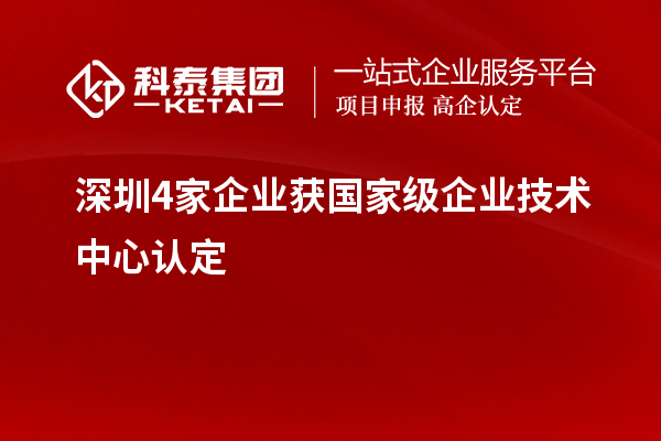 深圳4家企業(yè)獲國家級企業(yè)技術(shù)中心認(rèn)定