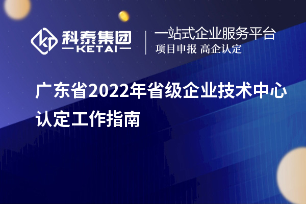 廣東省2022年省級(jí)企業(yè)技術(shù)中心認(rèn)定工作指南