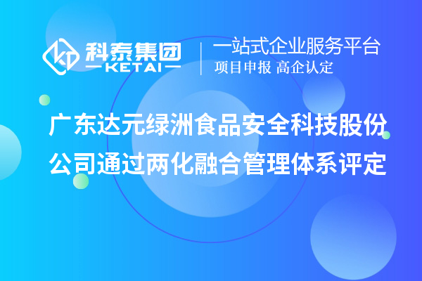 廣東達元綠洲食品安全科技股份公司通過(guò)兩化融合管理體系評定