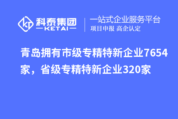 青島擁有市級專精特新企業(yè)7654家，省級專精特新企業(yè)320家