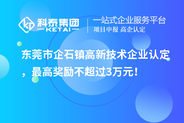 東莞市企石鎮(zhèn)高新技術(shù)企業(yè)認(rèn)定，最高獎(jiǎng)勵(lì)不超過3萬元！