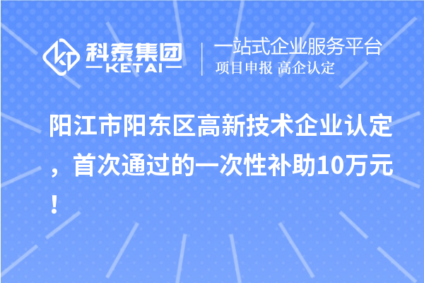 陽江市陽東區(qū)高新技術(shù)企業(yè)認(rèn)定，首次通過的一次性補(bǔ)助10萬元！