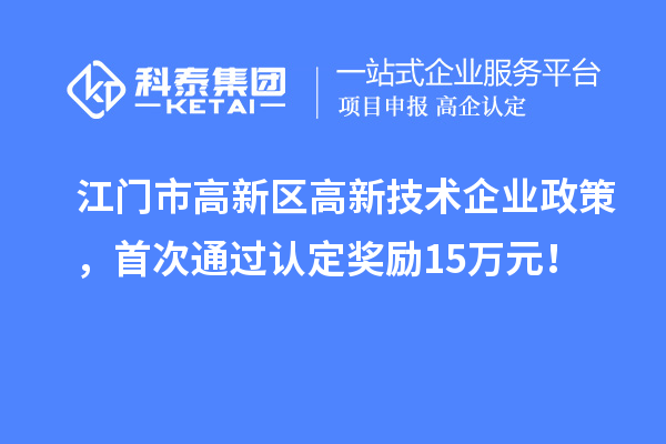 江門市高新區(qū)高新技術(shù)企業(yè)政策，首次通過認(rèn)定獎(jiǎng)勵(lì)15萬元！