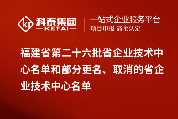 福建省第二十六批省企業(yè)技術(shù)中心名單和部分更名、取消的省企業(yè)技術(shù)中心名單