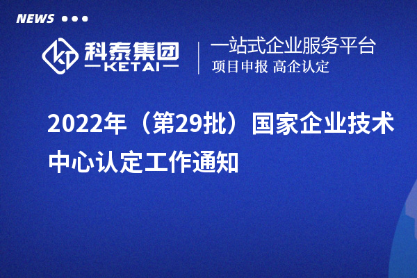 2022年（第29批）國(guó)家企業(yè)技術(shù)中心認(rèn)定工作通知