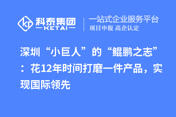 深圳“小巨人”的“鯤鵬之志”：花12年時(shí)間打磨一件產(chǎn)品，實(shí)現(xiàn)國際領(lǐng)先