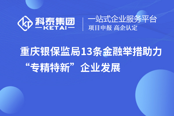 重慶銀保監(jiān)局13條金融舉措助力“專精特新”企業(yè)發(fā)展