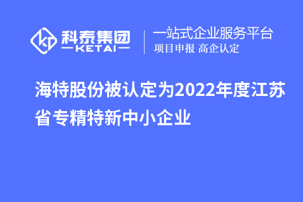 海特股份被認(rèn)定為2022年度江蘇省專精特新中小企業(yè)