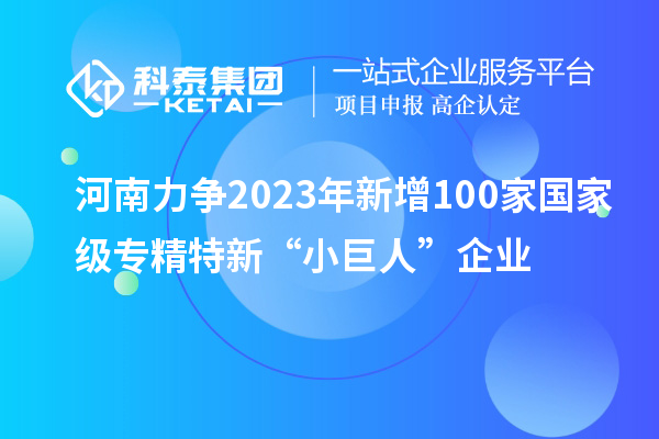 河南力爭2023年新增100家國家級專精特新“小巨人”企業(yè)