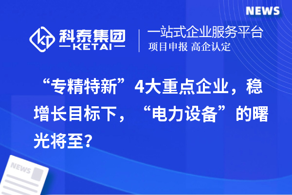 “專精特新”4大重點企業(yè)，穩(wěn)增長目標下，“電力設(shè)備”的曙光將至？